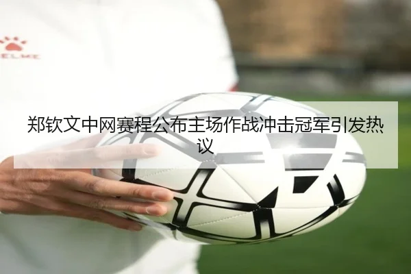 郑钦文中网赛程公布主场作战冲击冠军引发热议