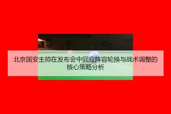 北京国安主帅在发布会中回应阵容轮换与战术调整的核心策略分析
